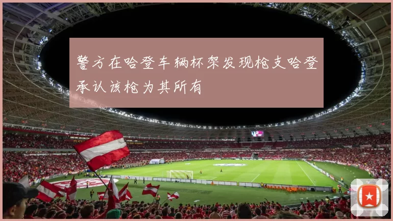 警方在哈登车辆杯架发现枪支哈登承认该枪为其所有